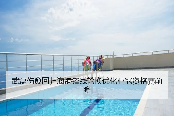 武磊伤愈回归海港锋线轮换优化亚冠资格赛前瞻