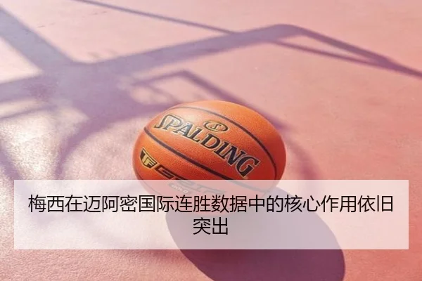 梅西在迈阿密国际连胜数据中的核心作用依旧突出