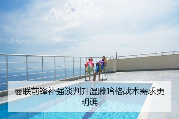 曼联前锋补强谈判升温滕哈格战术需求更明确