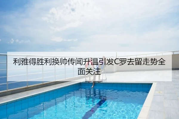 利雅得胜利换帅传闻升温引发C罗去留走势全面关注